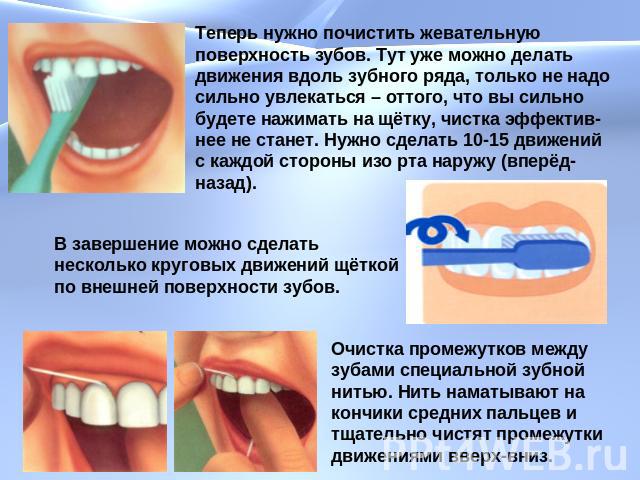 Теперь нужно почистить жевательную поверхность зубов. Тут уже можно делать движения вдоль зубного ряда, только не надо сильно увлекаться – оттого, что вы сильно будете нажимать на щётку, чистка эффектив-нее не станет. Нужно сделать 10-15 движений с …