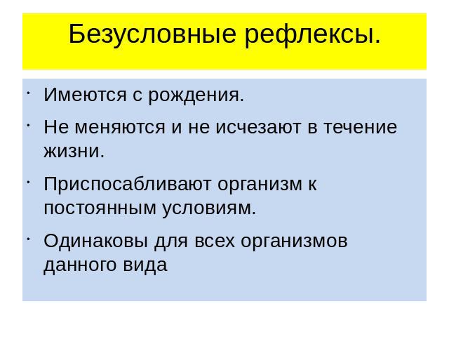 Безусловные рефлексы. Имеются с рождения.Не меняются и не исчезают в течение жизни.Приспосабливают организм к постоянным условиям.Одинаковы для всех организмов данного вида