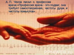 А. П. Чехов писал о профессии врача:«Профессия врача - это подвиг, она требует с