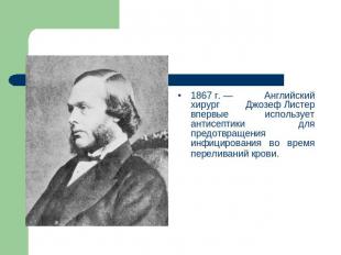 1867 г. — Английский хирург Джозеф Листер впервые использует антисептики для пре