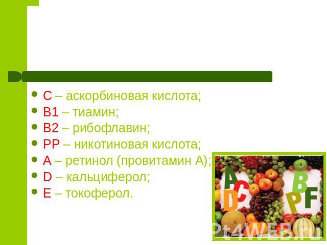 Виды витаминов С – аскорбиновая кислота;В1 – тиамин;В2 – рибофлавин;РР – никотиновая кислота;А – ретинол (провитамин А);D – кальциферол;Е – токоферол.