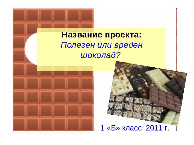 Название проекта:Полезен или вреден шоколад? 1 «Б» класс 2011 г.