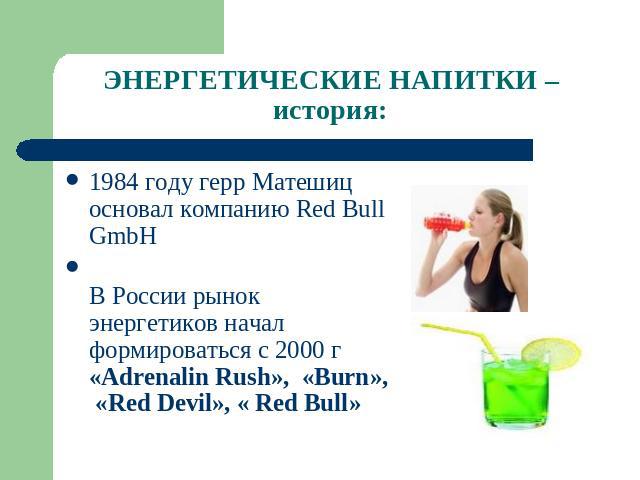 ЭНЕРГЕТИЧЕСКИЕ НАПИТКИ – история: 1984 году герр Матешиц основал компанию Red Bull GmbH В России рынок энергетиков начал формироваться с 2000 г «Adrenalin Rush», «Burn», «Red Devil», « Red Bull»