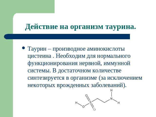 Действие на организм таурина. Таурин – производное аминокислоты цистеина . Необходим для нормального функционирования нервной, иммунной системы. В достаточном количестве синтезируется в организме (за исключением некоторых врожденных заболеваний).