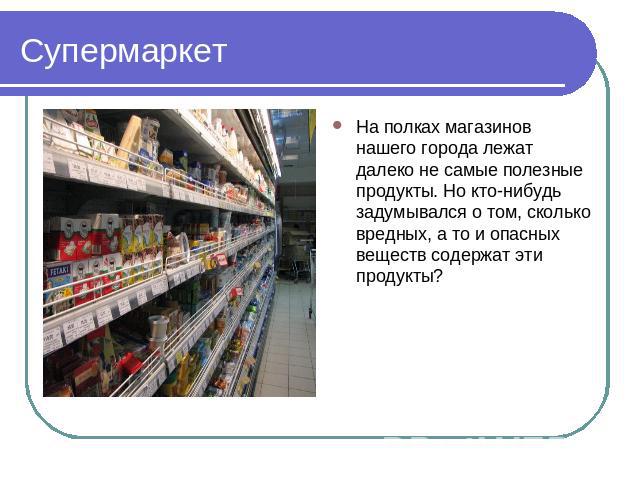 Супермаркет На полках магазинов нашего города лежат далеко не самые полезные продукты. Но кто-нибудь задумывался о том, сколько вредных, а то и опасных веществ содержат эти продукты?