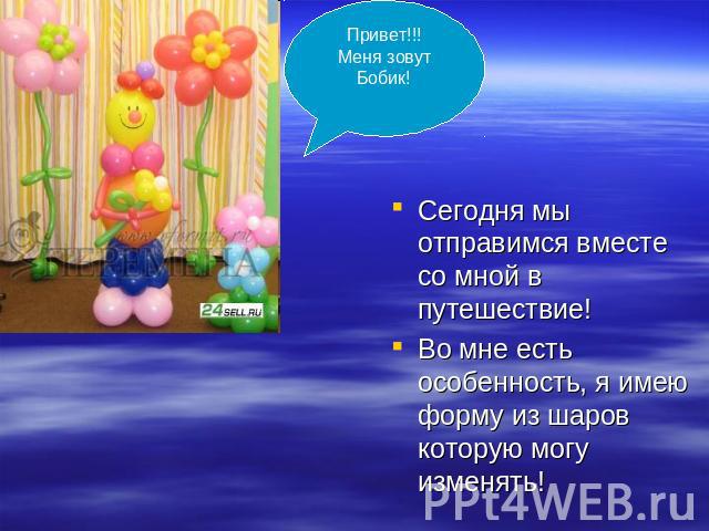 Привет!!!Меня зовут Бобик! Сегодня мы отправимся вместе со мной в путешествие! Во мне есть особенность, я имею форму из шаров которую могу изменять!