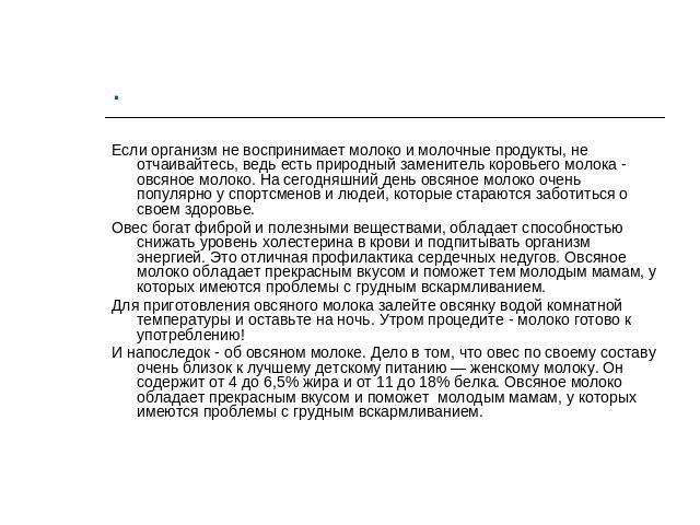 Если организм не воспринимает молоко и молочные продукты, не отчаивайтесь, ведь есть природный заменитель коровьего молока - овсяное молоко. На сегодняшний день овсяное молоко очень популярно у спортсменов и людей, которые стараются заботиться о сво…