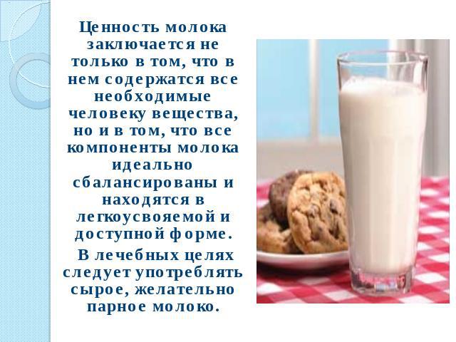 Ценность молока заключается не только в том, что в нем содержатся все необходимые человеку вещества, но и в том, что все компоненты молока идеально сбалансированы и находятся в легкоусвояемой и доступной форме. В лечебных целях следует употреблять с…
