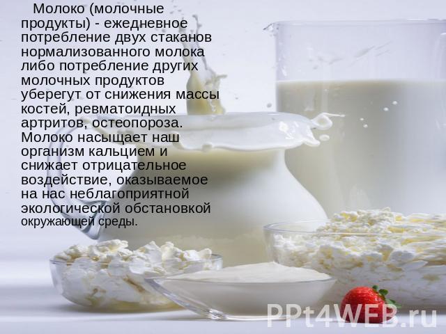 Молоко (молочные продукты) - ежедневное потребление двух стаканов нормализованного молока либо потребление других молочных продуктов уберегут от снижения массы костей, ревматоидных артритов, остеопороза. Молоко насыщает наш организм кальцием и снижа…