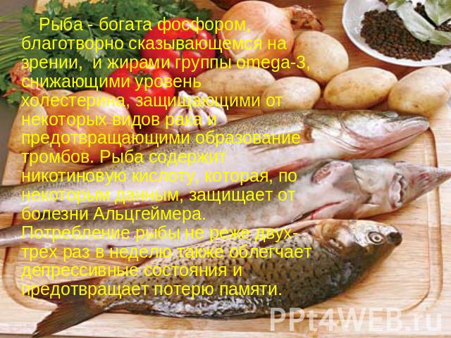 Рыба - богата фосфором, благотворно сказывающемся на зрении,  и жирами группы omega-3, снижающими уровень холестерина, защищающими от некоторых видов рака и предотвращающими образование тромбов. Рыба содержит никотиновую кислоту, которая, по некотор…