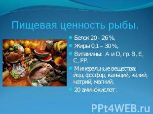 Пищевая ценность рыбы. Белок 20 - 26 %,Жиры 0,1 – 30 %,Витамины: А и D, гр. В, Е
