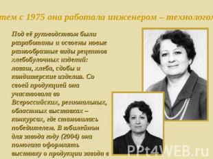 Затем с 1975 она работала инженером – технологом. Под её руководством были разра