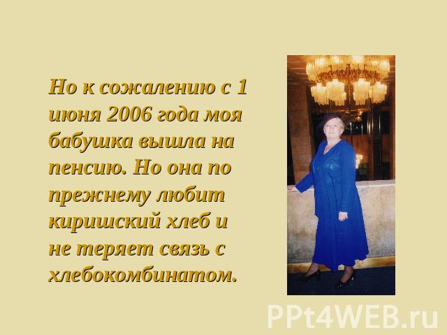 Но к сожалению с 1 июня 2006 года моя бабушка вышла на пенсию. Но она по прежнему любит киришский хлеб и не теряет связь с хлебокомбинатом.