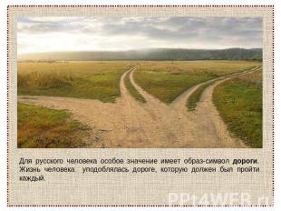 Для русского человека особое значение имеет образ-символ дороги. Жизнь человека