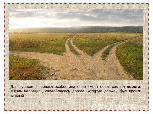 Для русского человека особое значение имеет образ-символ дороги. Жизнь человека уподоблялась дороге, которую должен был пройти каждый.