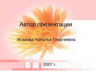 Автор презентации Исакова Наталья Георгиевна 2007 г.