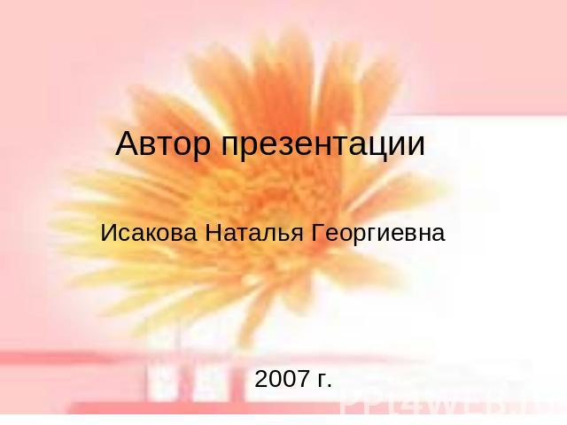 Автор презентации Исакова Наталья Георгиевна 2007 г.