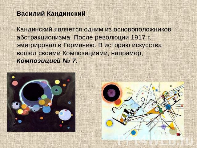 Василий КандинскийКандинский является одним из основоположников абстракционизма. После революции 1917 г. эмигрировал в Германию. В историю искусства вошел своими Композициями, например, Композицией № 7.