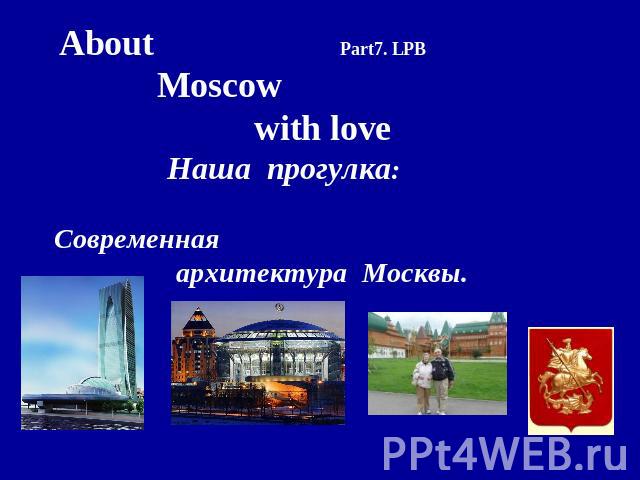 About Part7. LPB Moscow with love Наша прогулкa: Cовременная архитектура Москвы. .