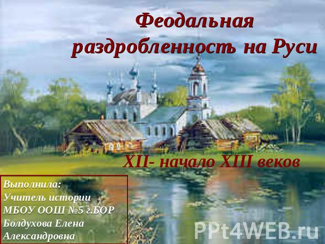 Феодальная раздробленность на Руси XII- начало XIII веков Выполнила: Учитель истории МБОУ ООШ №5 г.БОР Болдухова Елена Александровна