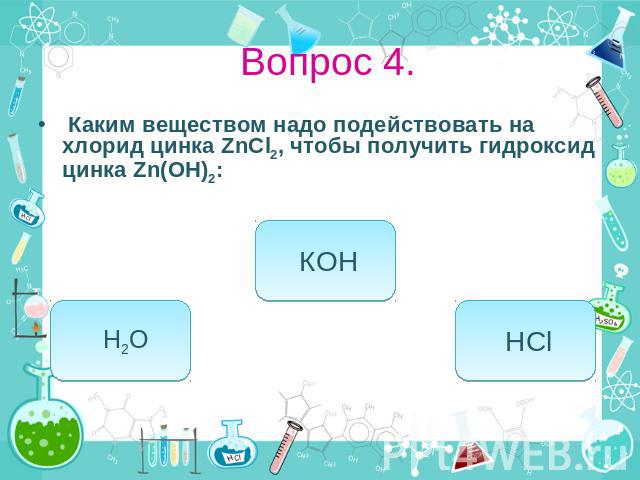 Вопрос 4. Каким веществом надо подействовать на хлорид цинка ZnCl2, чтобы получить гидроксид цинка Zn(OH)2: