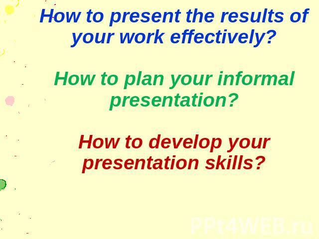 How to present the results of your work effectively? How to plan your informal presentation? How to develop your presentation skills?