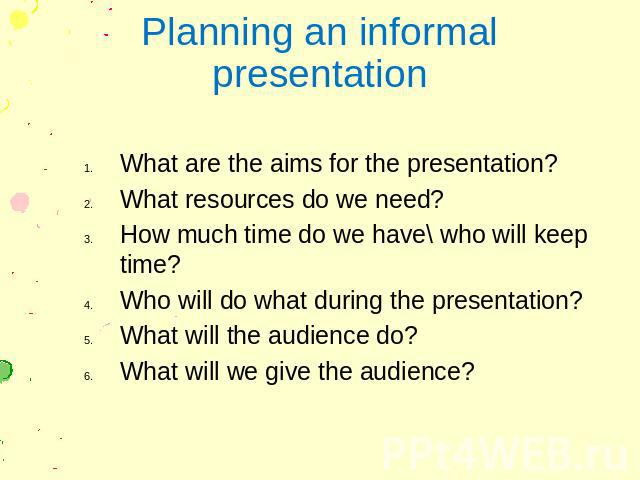 Planning an informal presentation What are the aims for the presentation? What resources do we need? How much time do we have\ who will keep time? Who will do what during the presentation? What will the audience do? What will we give the audience?