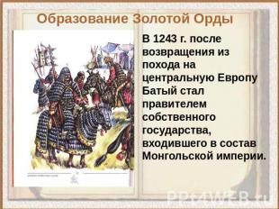 Образование Золотой Орды В 1243 г. после возвращения из похода на центральную Ев