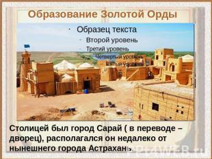 Образование Золотой Орды Столицей был город Сарай ( в переводе – дворец), распол