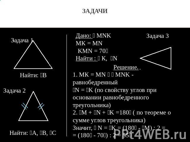 ЗАДАЧИ Дано: MNK МК = MN KMN = 70 Найти : К, N Решение. 1. МК = MN MNK - равнобедренный N = K (по свойству углов при основании равнобедренного треугольника) 2. M + N + K =180 ( по теореме о сумме углов треугольника) Значит, N = K = (180 - M) : 2 = =…