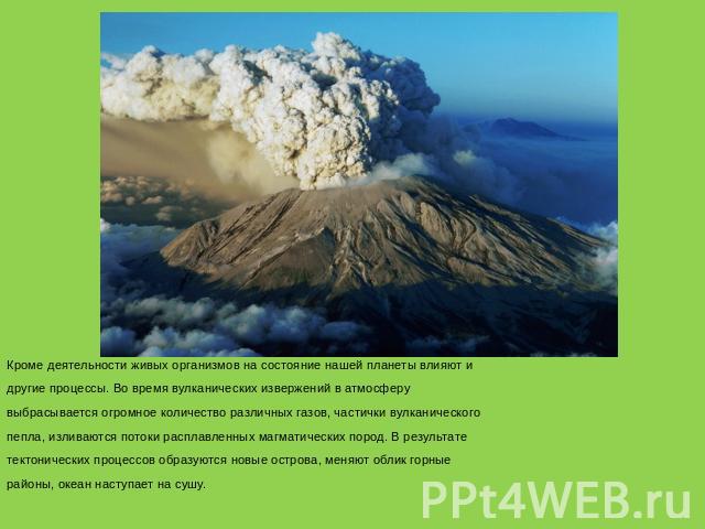 Кроме деятельности живых организмов на состояние нашей планеты влияют и другие процессы. Во время вулканических извержений в атмосферу выбрасывается огромное количество различных газов, частички вулканического пепла, изливаются потоки расплавленных …