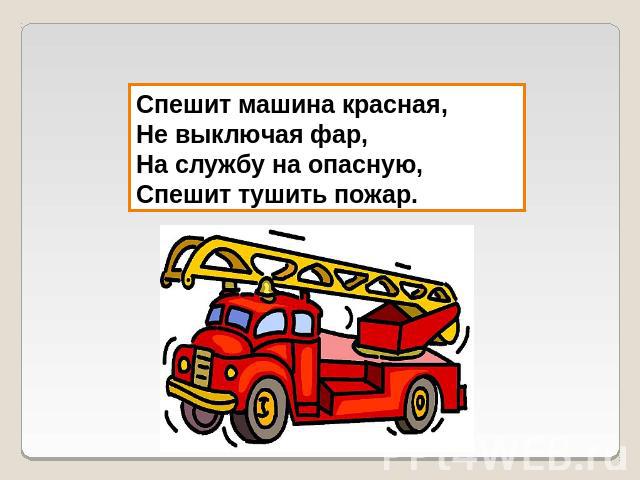 Спешит машина красная, Не выключая фар, На службу на опасную, Спешит тушить пожар.