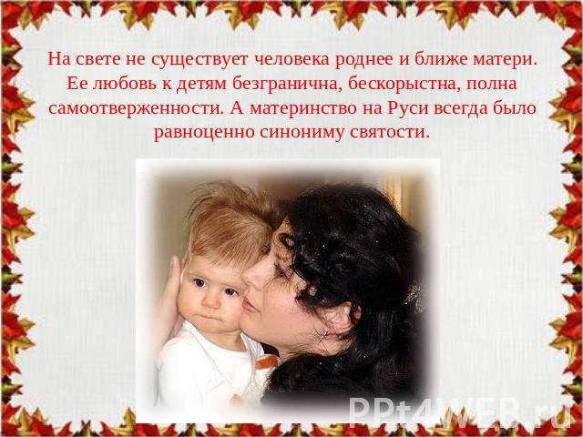 На свете не существует человека роднее и ближе матери. Ее любовь к детям безгранична, бескорыстна, полна самоотверженности. А материнство на Руси всегда было равноценно синониму святости.