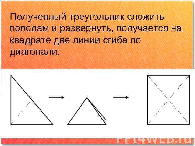Полученный треугольник сложить пополам и развернуть, получается на квадрате две линии сгиба по диагонали: