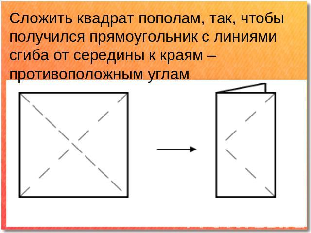 Сложить квадрат пополам, так, чтобы получился прямоугольник с линиями сгиба от середины к краям – противоположным углам: