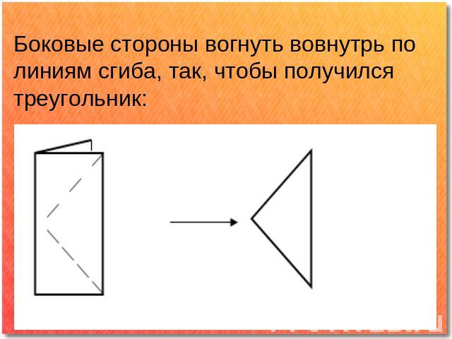 Боковые стороны вогнуть вовнутрь по линиям сгиба, так, чтобы получился треугольник: