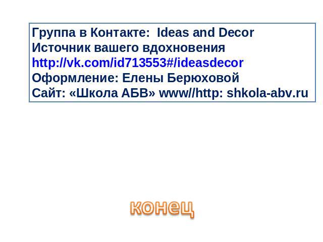 Группа в Контакте: Ideas and Decor Источник вашего вдохновения http://vk.com/id713553#/ideasdecor Оформление: Елены Берюховой Сайт: «Школа АБВ» www//http: shkolа-abv.ru