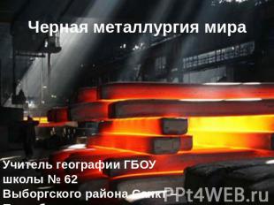 Черная металлургия мира Учитель географии ГБОУ школы № 62 Выборгского района Сан