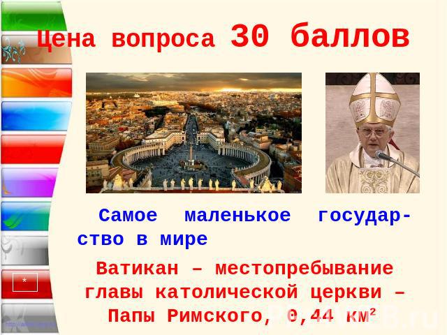 Цена вопроса 30 баллов Самое маленькое государ-ство в мире Ватикан – местопребывание главы католической церкви – Папы Римского, 0,44 км2