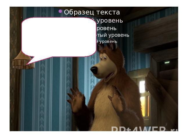 Don’t worry, Masha, I will teach you.