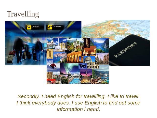Travelling Secondly, I need English for travelling. I like to travel. I think everybody does. I use English to find out some information I need.