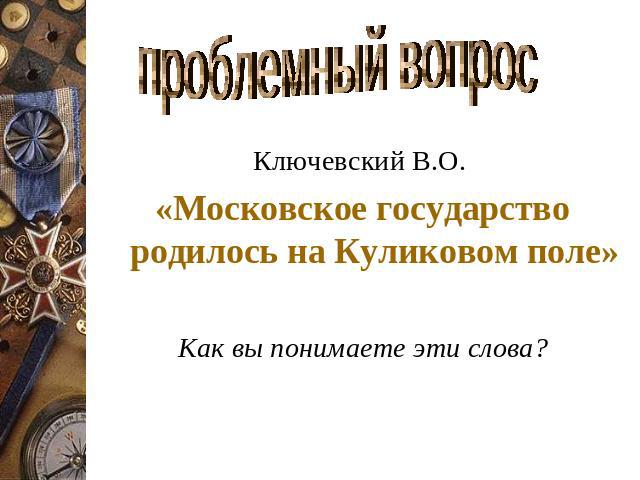 проблемный вопрос Ключевский В.О. «Московское государство родилось на Куликовом поле» Как вы понимаете эти слова?
