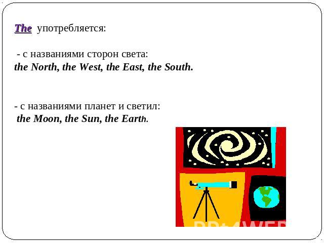The употребляется: - c названиями сторон света: the North, the West, the East, the South. - с названиями планет и светил: the Moon, the Sun, the Earth.
