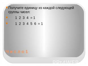 Ч и с л о 1 Получите единицу из каждой следующей группы чисел: 1 2 3 4 = 1 1 2 3