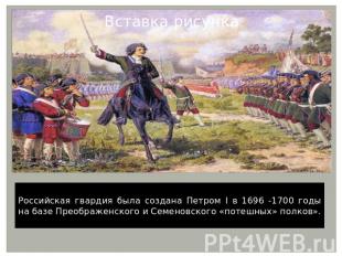 Российская гвардия была создана Петром I в 1696 -1700 годы на базе Преображенско