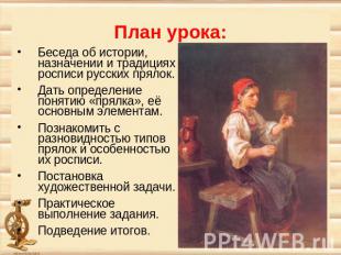 План урока: Беседа об истории, назначении и традициях росписи русских прялок. Да