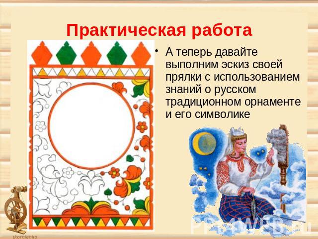 Практическая работа А теперь давайте выполним эскиз своей прялки с использованием знаний о русском традиционном орнаменте и его символике