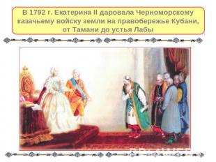 В 1792 г. Екатерина II даровала Черноморскому казачьему войску земли на правобер