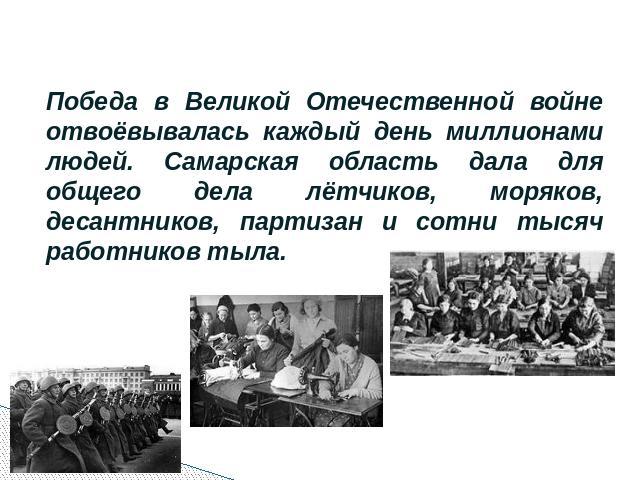 Победа в Великой Отечественной войне отвоёвывалась каждый день миллионами людей. Самарская область дала для общего дела лётчиков, моряков, десантников, партизан и сотни тысяч работников тыла.