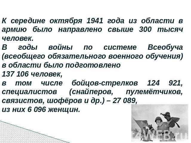 К середине октября 1941 года из области в армию было направлено свыше 300 тысяч человек. В годы войны по системе Всеобуча (всеобщего обязательного военного обучения) в области было подготовлено 137 106 человек, в том числе бойцов-стрелков 124 921, с…